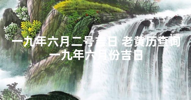 一九年六月二号吉日 老黄历查询一九年六月份吉日